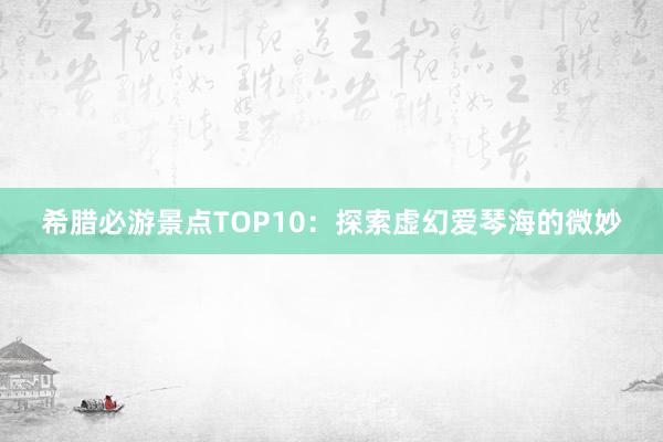 希腊必游景点TOP10：探索虚幻爱琴海的微妙